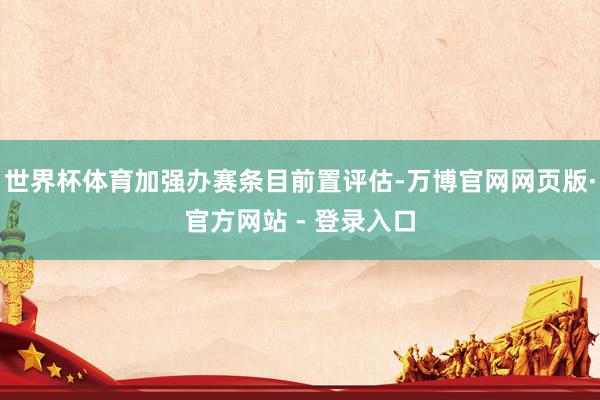 世界杯体育加强办赛条目前置评估-万博官网网页版·官方网站 - 登录入口