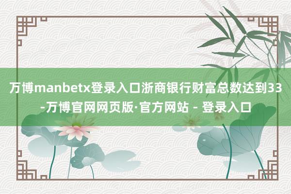 万博manbetx登录入口浙商银行财富总数达到33-万博官网网页版·官方网站 - 登录入口