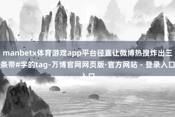 manbetx体育游戏app平台径直让微博热搜炸出三条带#字的tag-万博官网网页版·官方网站 - 登录入口
