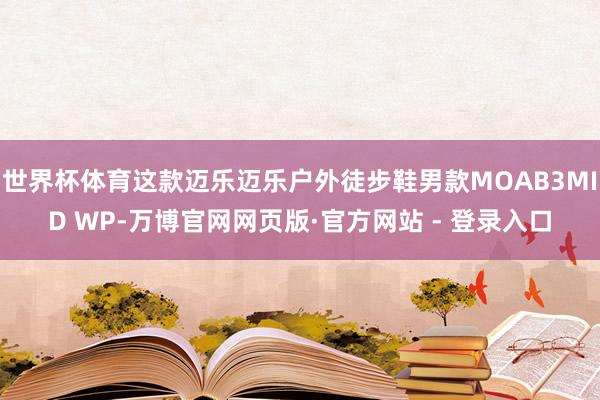 世界杯体育这款迈乐迈乐户外徒步鞋男款MOAB3MID WP-万博官网网页版·官方网站 - 登录入口