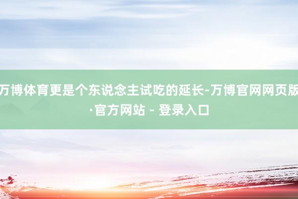 万博体育更是个东说念主试吃的延长-万博官网网页版·官方网站 - 登录入口