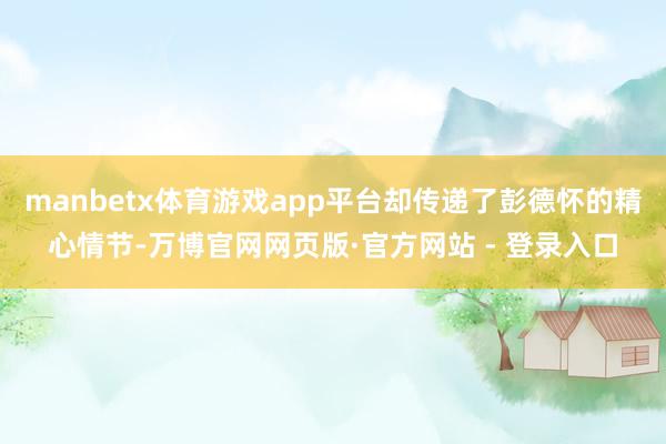 manbetx体育游戏app平台却传递了彭德怀的精心情节-万博官网网页版·官方网站 - 登录入口