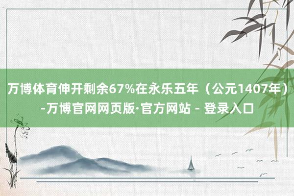 万博体育伸开剩余67%在永乐五年(公元1407年)-万博官网网页版·官方网站 - 登录入口