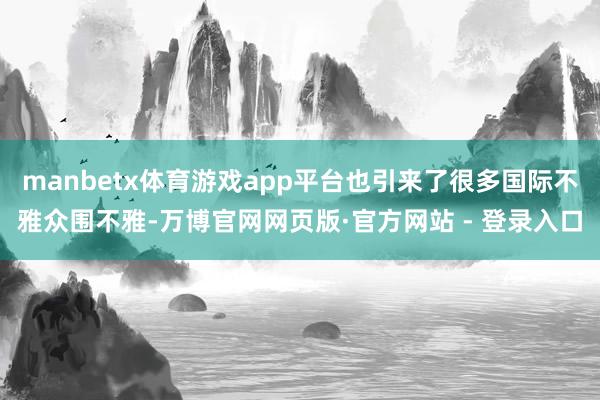manbetx体育游戏app平台也引来了很多国际不雅众围不雅-万博官网网页版·官方网站 - 登录入口