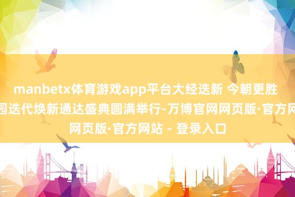 manbetx体育游戏app平台大经迭新 今朝更胜 | 绿城·春风瑞园迭代焕新通达盛典圆满举行-万博官网网页版·官方网站 - 登录入口