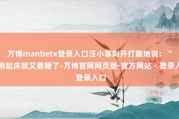 万博manbetx登录入口汪小菲则开打趣地说：“你刚起床就又要睡了-万博官网网页版·官方网站 - 登录入口