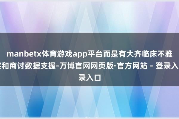manbetx体育游戏app平台而是有大齐临床不雅察和商讨数据支握-万博官网网页版·官方网站 - 登录入口