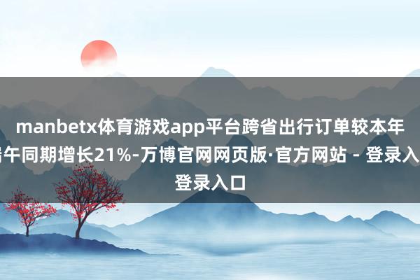 manbetx体育游戏app平台跨省出行订单较本年端午同期增长21%-万博官网网页版·官方网站 - 登录入口