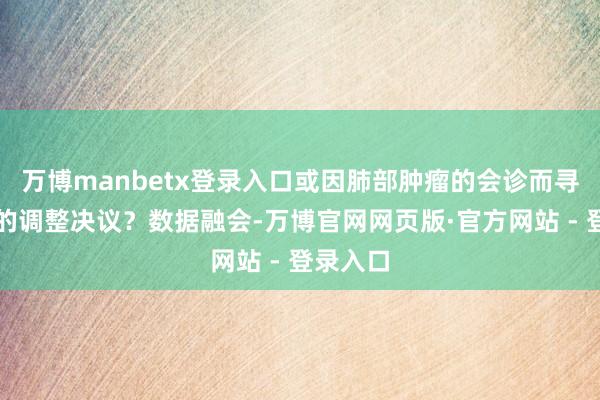 万博manbetx登录入口或因肺部肿瘤的会诊而寻求更优的调整决议？数据融会-万博官网网页版·官方网站 - 登录入口