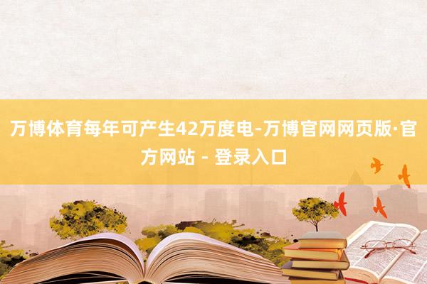 万博体育每年可产生42万度电-万博官网网页版·官方网站 - 登录入口