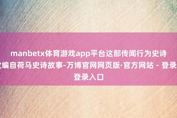 manbetx体育游戏app平台　　这部传闻行为史诗片改编自荷马史诗故事-万博官网网页版·官方网站 - 登录入口