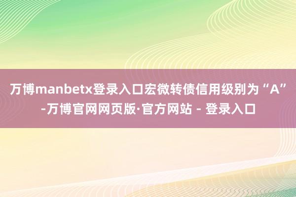 万博manbetx登录入口宏微转债信用级别为“A”-万博官网网页版·官方网站 - 登录入口