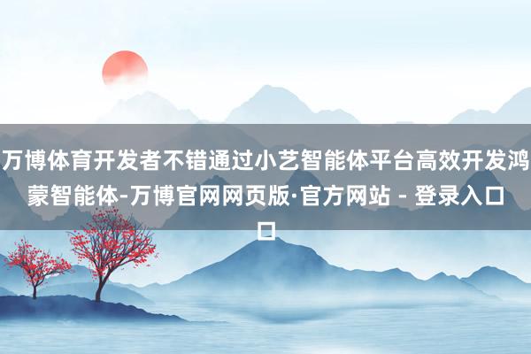 万博体育开发者不错通过小艺智能体平台高效开发鸿蒙智能体-万博官网网页版·官方网站 - 登录入口