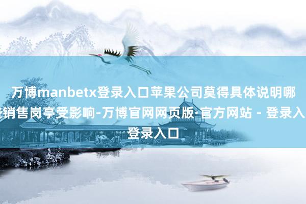 万博manbetx登录入口苹果公司莫得具体说明哪些销售岗亭受影响-万博官网网页版·官方网站 - 登录入口