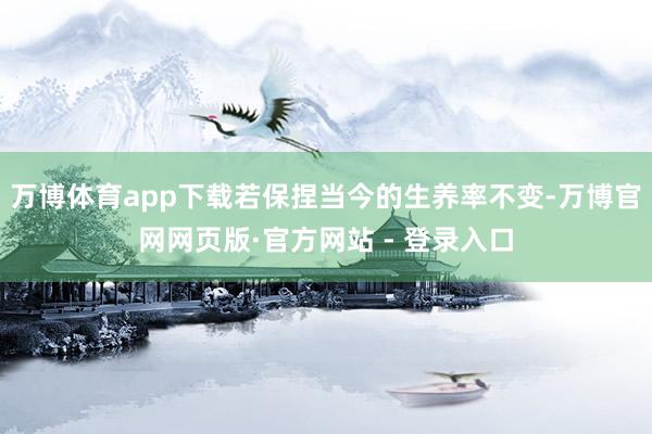 万博体育app下载若保捏当今的生养率不变-万博官网网页版·官方网站 - 登录入口