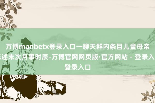 万博manbetx登录入口一聊天群内条目儿童母亲陈述末次月事时辰-万博官网网页版·官方网站 - 登录入口