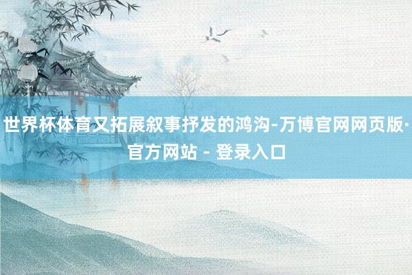 世界杯体育又拓展叙事抒发的鸿沟-万博官网网页版·官方网站 - 登录入口