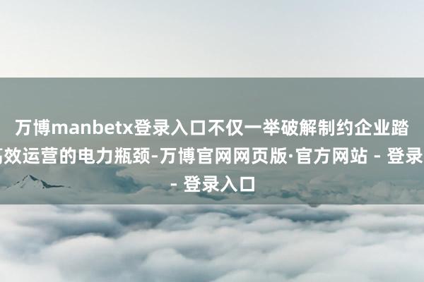 万博manbetx登录入口不仅一举破解制约企业踏实高效运营的电力瓶颈-万博官网网页版·官方网站 - 登录入口