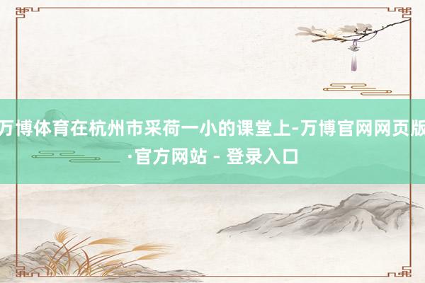万博体育在杭州市采荷一小的课堂上-万博官网网页版·官方网站 - 登录入口