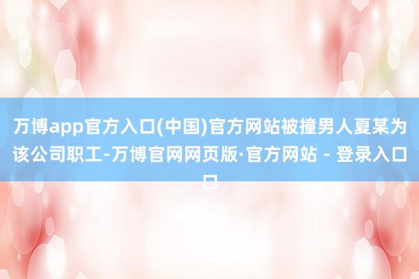 万博app官方入口(中国)官方网站被撞男人夏某为该公司职工-万博官网网页版·官方网站 - 登录入口