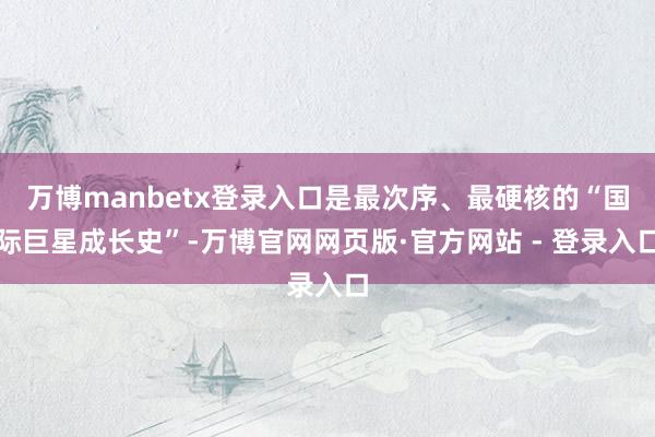 万博manbetx登录入口是最次序、最硬核的“国际巨星成长史”-万博官网网页版·官方网站 - 登录入口
