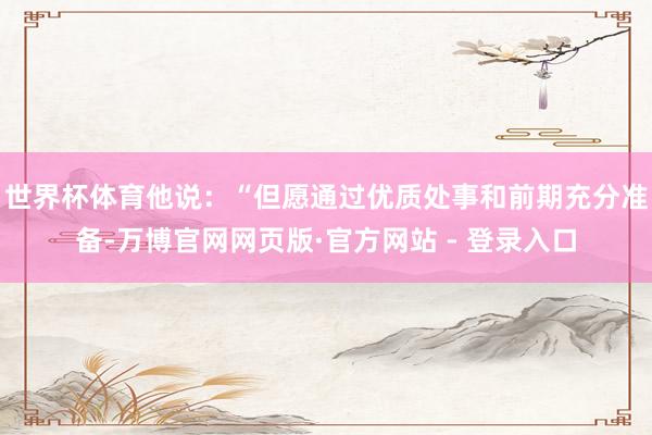 世界杯体育他说：“但愿通过优质处事和前期充分准备-万博官网网页版·官方网站 - 登录入口