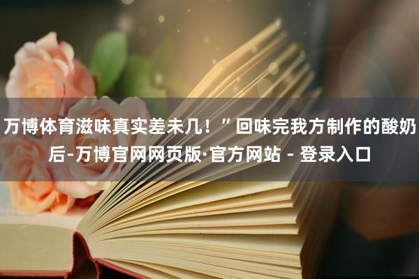 万博体育滋味真实差未几！”回味完我方制作的酸奶后-万博官网网页版·官方网站 - 登录入口