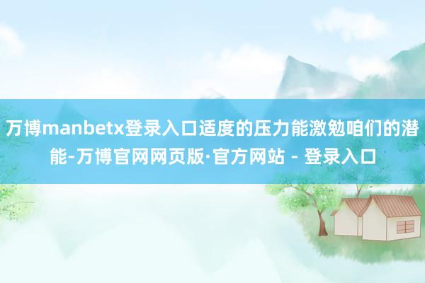 万博manbetx登录入口适度的压力能激勉咱们的潜能-万博官网网页版·官方网站 - 登录入口