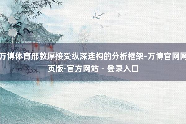 万博体育邢敦厚接受纵深连构的分析框架-万博官网网页版·官方网站 - 登录入口