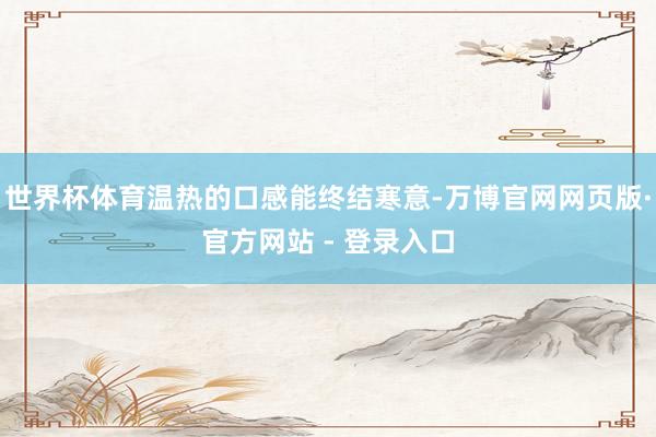 世界杯体育温热的口感能终结寒意-万博官网网页版·官方网站 - 登录入口