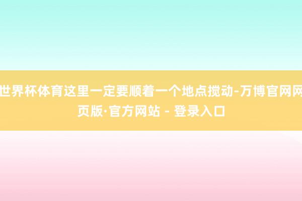 世界杯体育这里一定要顺着一个地点搅动-万博官网网页版·官方网站 - 登录入口