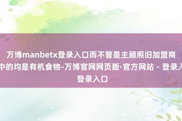 万博manbetx登录入口而不管是主顾照旧加盟商看中的均是有机食物-万博官网网页版·官方网站 - 登录入口