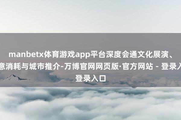 manbetx体育游戏app平台深度会通文化展演、生意消耗与城市推介-万博官网网页版·官方网站 - 登录入口