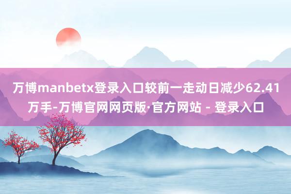 万博manbetx登录入口较前一走动日减少62.41万手-万博官网网页版·官方网站 - 登录入口