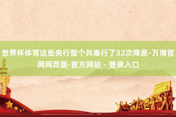世界杯体育这些央行整个共奉行了32次降息-万博官网网页版·官方网站 - 登录入口