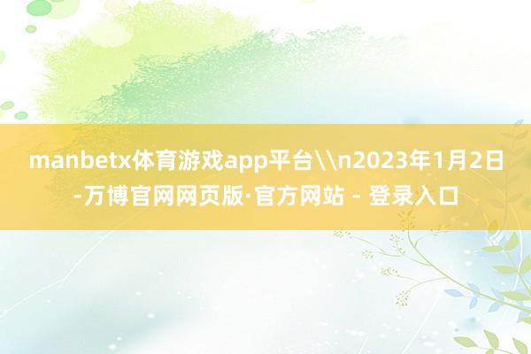 manbetx体育游戏app平台\n2023年1月2日-万博官网网页版·官方网站 - 登录入口