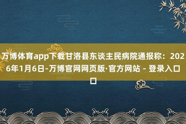 万博体育app下载甘洛县东谈主民病院通报称：2026年1月6日-万博官网网页版·官方网站 - 登录入口