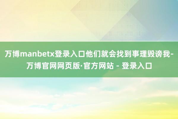 万博manbetx登录入口他们就会找到事理毁谤我-万博官网网页版·官方网站 - 登录入口