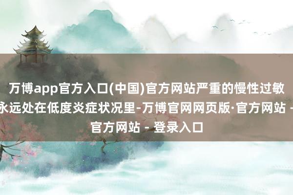 万博app官方入口(中国)官方网站严重的慢性过敏会让身段永远处在低度炎症状况里-万博官网网页版·官方网站 - 登录入口
