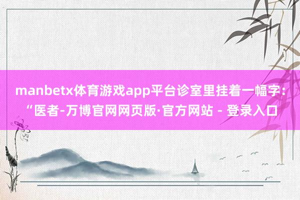 manbetx体育游戏app平台诊室里挂着一幅字：“医者-万博官网网页版·官方网站 - 登录入口