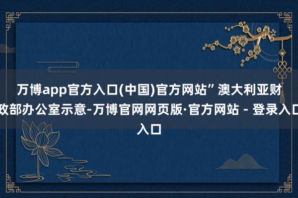 万博app官方入口(中国)官方网站”　　澳大利亚财政部办公室示意-万博官网网页版·官方网站 - 登录入口