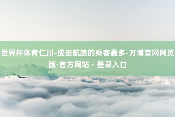 世界杯体育仁川-成田航路的乘客最多-万博官网网页版·官方网站 - 登录入口