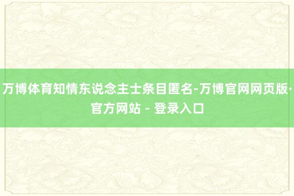 万博体育知情东说念主士条目匿名-万博官网网页版·官方网站 - 登录入口