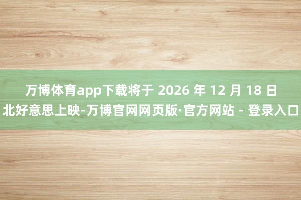 万博体育app下载将于 2026 年 12 月 18 日北好意思上映-万博官网网页版·官方网站 - 登录入口