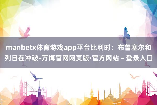 manbetx体育游戏app平台比利时：布鲁塞尔和列日在冲破-万博官网网页版·官方网站 - 登录入口