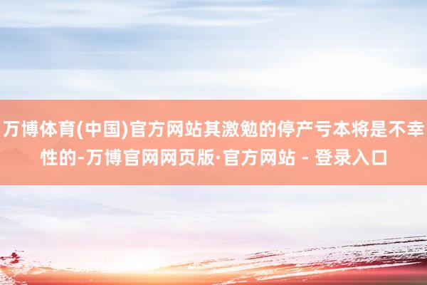 万博体育(中国)官方网站其激勉的停产亏本将是不幸性的-万博官网网页版·官方网站 - 登录入口