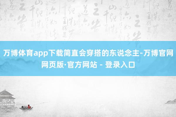 万博体育app下载简直会穿搭的东说念主-万博官网网页版·官方网站 - 登录入口