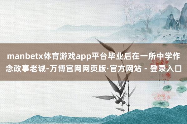 manbetx体育游戏app平台毕业后在一所中学作念政事老诚-万博官网网页版·官方网站 - 登录入口