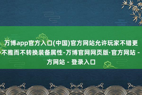 万博app官方入口(中国)官方网站允许玩家不错更换变装外不雅而不转换装备属性-万博官网网页版·官方网站 - 登录入口