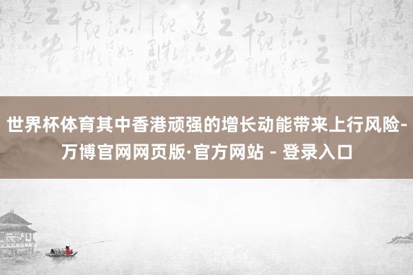 世界杯体育其中香港顽强的增长动能带来上行风险-万博官网网页版·官方网站 - 登录入口